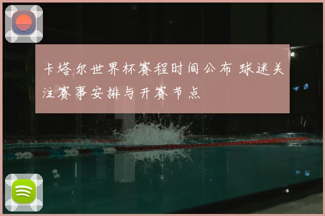 卡塔尔世界杯赛程时间公布 球迷关注赛事安排与开赛节点