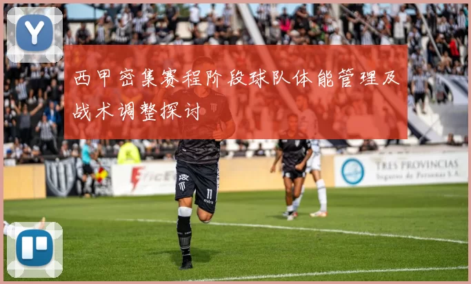 西甲密集赛程阶段球队体能管理及战术调整探讨