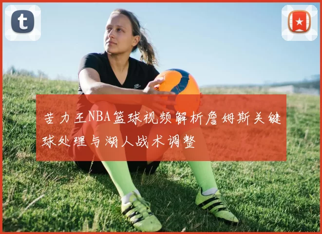 苦力王NBA篮球视频解析詹姆斯关键球处理与湖人战术调整