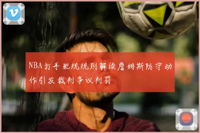 NBA打手犯规规则解读詹姆斯防守动作引发裁判争议判罚