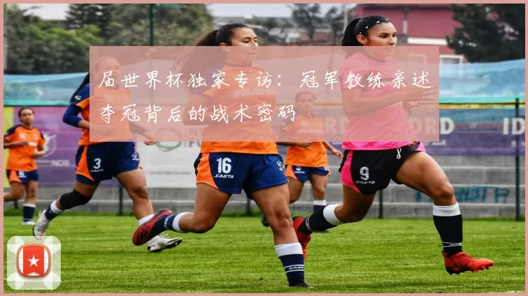 届世界杯独家专访：冠军教练亲述夺冠背后的战术密码