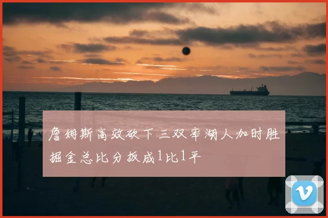 詹姆斯高效砍下三双率湖人加时胜掘金总比分扳成1比1平