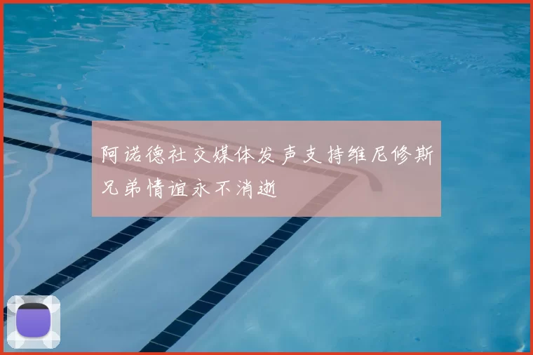 阿诺德社交媒体发声支持维尼修斯兄弟情谊永不消逝