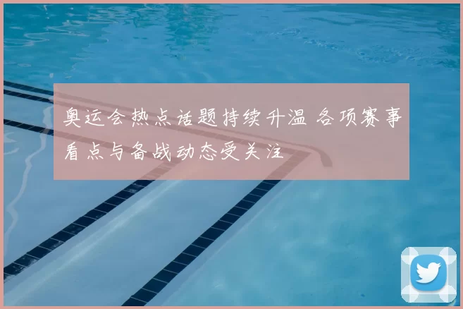 奥运会热点话题持续升温 各项赛事看点与备战动态受关注