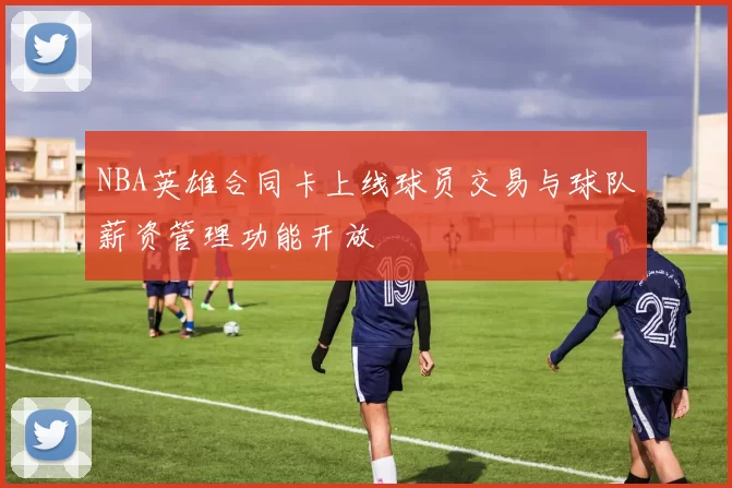 NBA英雄合同卡上线球员交易与球队薪资管理功能开放
