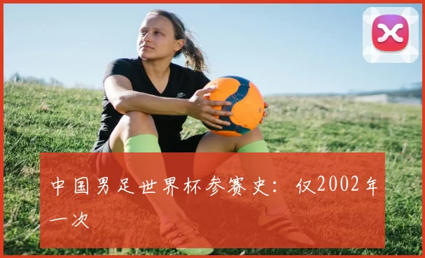 中国男足世界杯参赛史：仅2002年一次