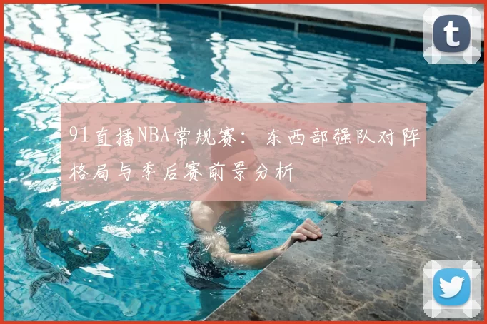 91直播NBA常规赛:东西部强队对阵格局与季后赛前景分析