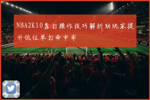 NBA2K10靠打操作技巧解析助玩家提升低位单打命中率
