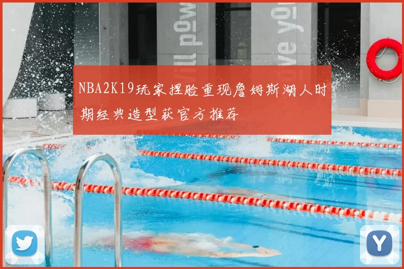 NBA2K19玩家捏脸重现詹姆斯湖人时期经典造型获官方推荐