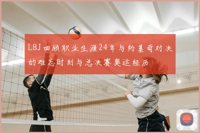 LBJ回顾职业生涯24年与约基奇对决的难忘时刻与总决赛奥运经历