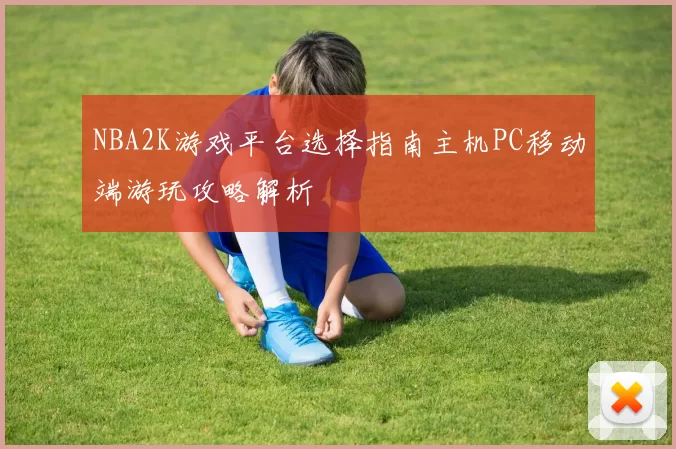NBA2K游戏平台选择指南主机PC移动端游玩攻略解析