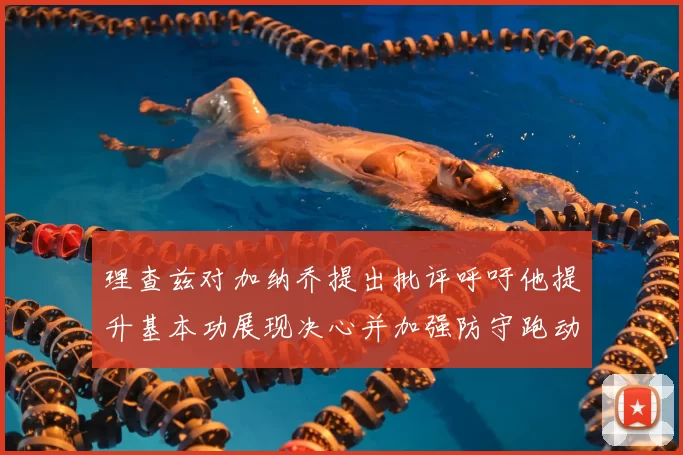 理查兹对加纳乔提出批评呼吁他提升基本功展现决心并加强防守跑动能力