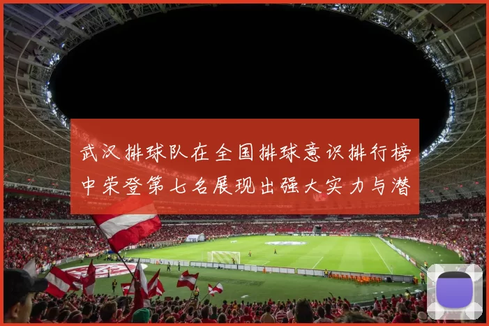 武汉排球队在全国排球意识排行榜中荣登第七名展现出强大实力与潜力