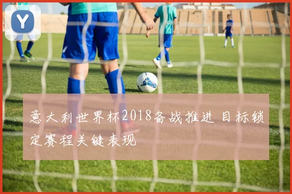 意大利世界杯2018备战推进 目标锁定赛程关键表现