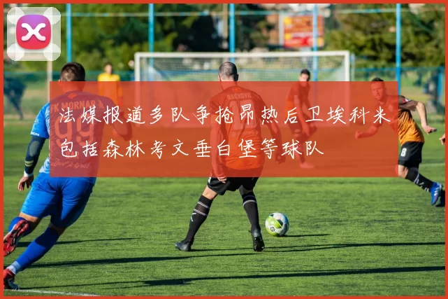 法媒报道多队争抢昂热后卫埃科米包括森林考文垂白堡等球队