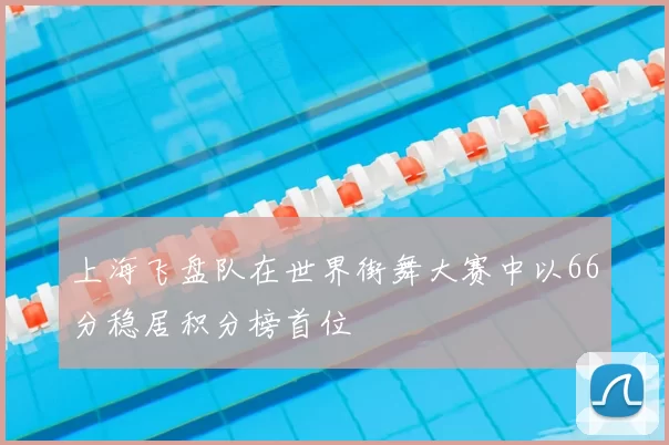 上海飞盘队在世界街舞大赛中以66分稳居积分榜首位