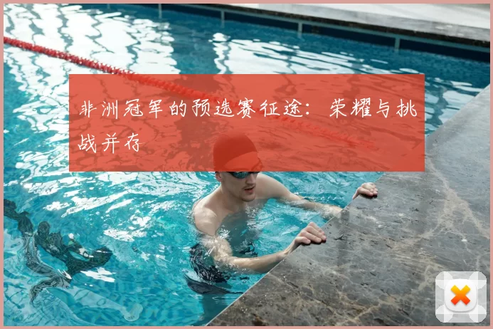 非洲冠军的预选赛征途：荣耀与挑战并存