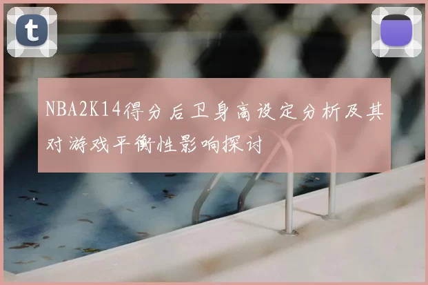 NBA2K14得分后卫身高设定分析及其对游戏平衡性影响探讨