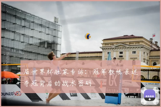 届世界杯独家专访：冠军教练亲述夺冠背后的战术密码