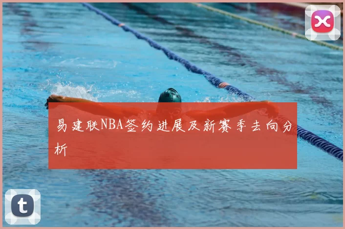 易建联NBA签约进展及新赛季去向分析