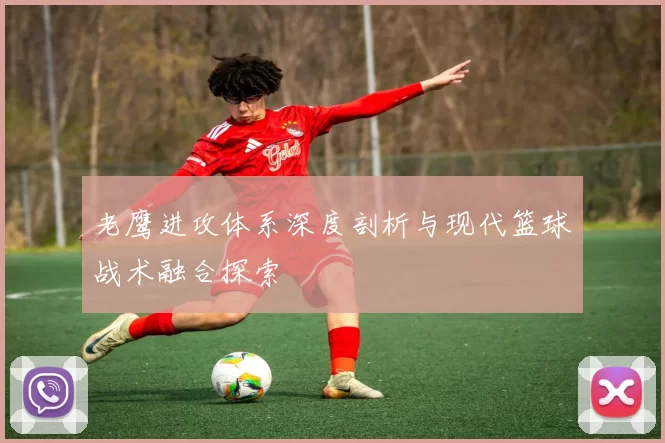 老鹰进攻体系深度剖析与现代篮球战术融合探索