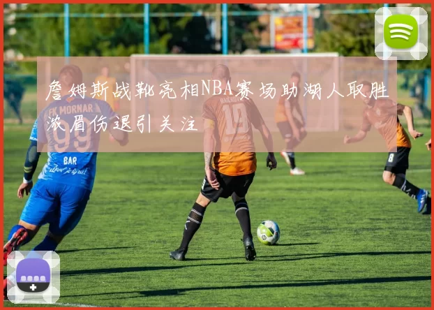 詹姆斯战靴亮相NBA赛场助湖人取胜浓眉伤退引关注