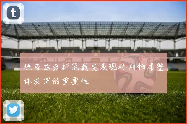 理查兹分析范戴克表现对利物浦整体发挥的重要性