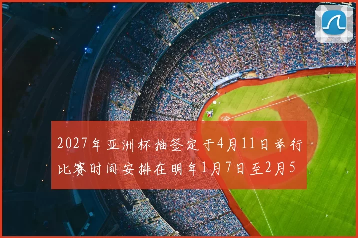 2027年亚洲杯抽签定于4月11日举行比赛时间安排在明年1月7日至2月5日