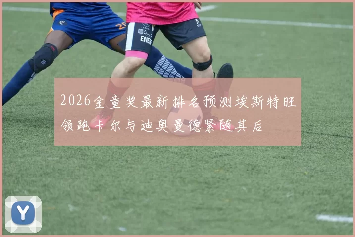 2026金童奖最新排名预测埃斯特旺领跑卡尔与迪奥曼德紧随其后