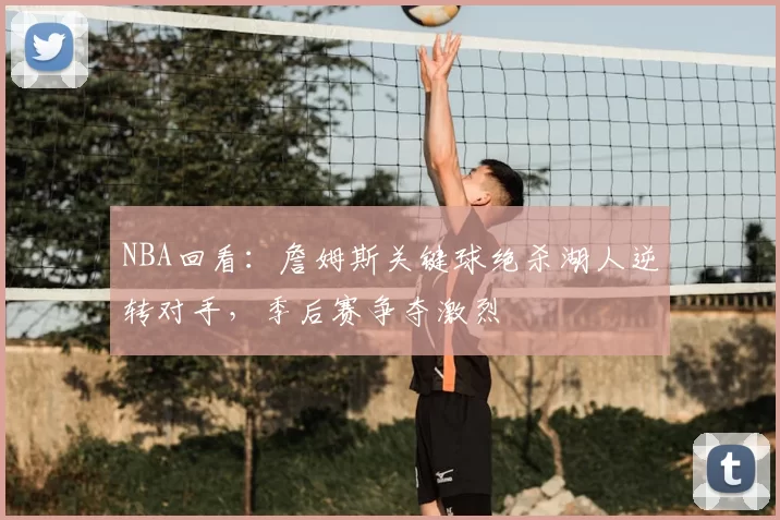 NBA回看：詹姆斯关键球绝杀湖人逆转对手，季后赛争夺激烈