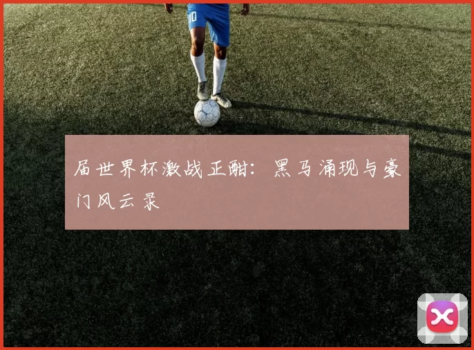 届世界杯激战正酣:黑马涌现与豪门风云录