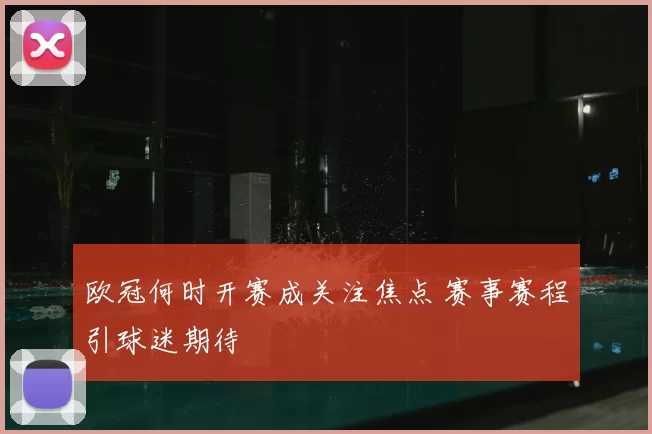 欧冠何时开赛成关注焦点 赛事赛程引球迷期待