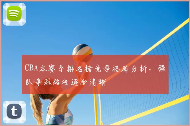 CBA本赛季排名榜竞争格局分析，强队争冠路径逐渐清晰
