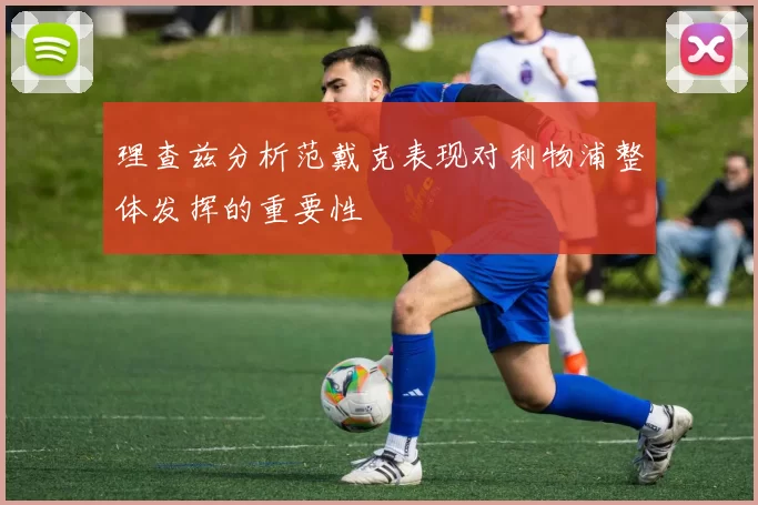 理查兹分析范戴克表现对利物浦整体发挥的重要性