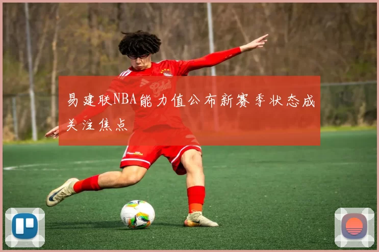 易建联NBA能力值公布新赛季状态成关注焦点