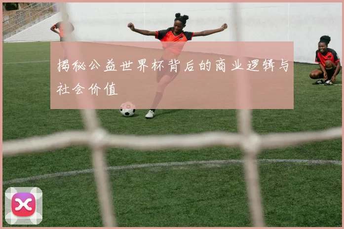 揭秘公益世界杯背后的商业逻辑与社会价值
