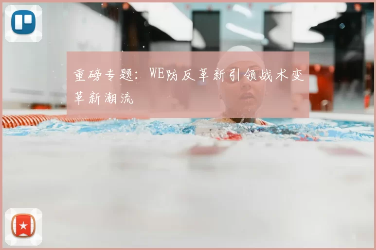重磅专题:WE防反革新引领战术变革新潮流