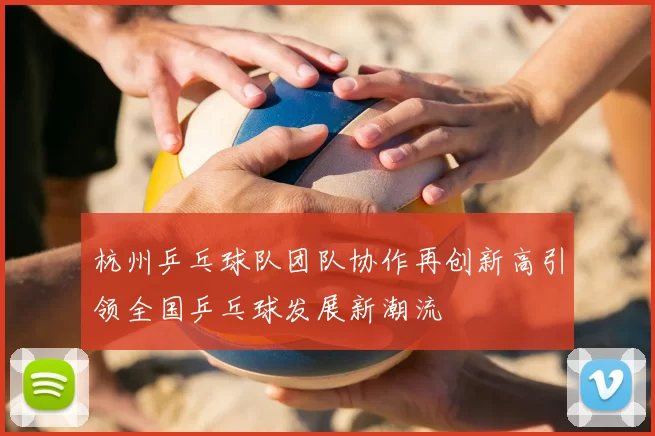 杭州乒乓球队团队协作再创新高引领全国乒乓球发展新潮流
