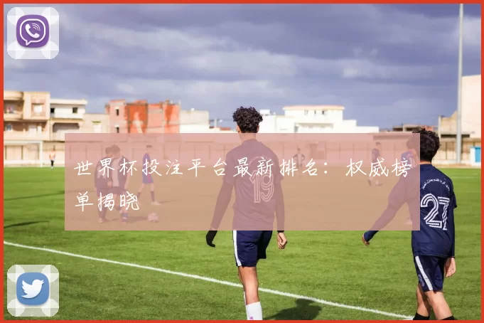 世界杯投注平台最新排名：权威榜单揭晓