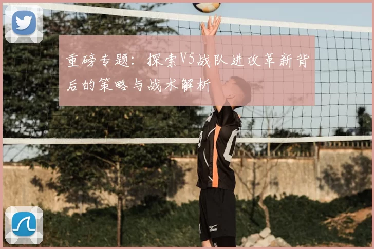 重磅专题：探索V5战队进攻革新背后的策略与战术解析