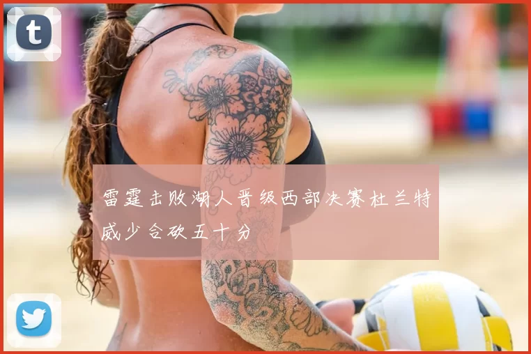 雷霆击败湖人晋级西部决赛杜兰特威少合砍五十分
