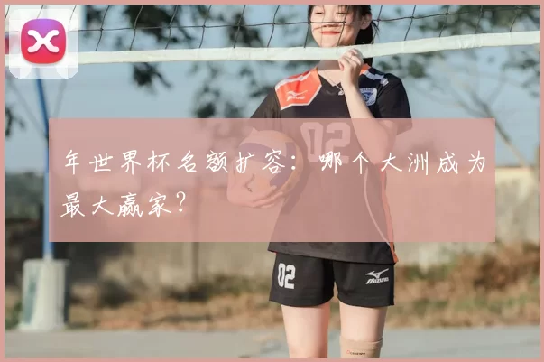 年世界杯名额扩容：哪个大洲成为最大赢家？