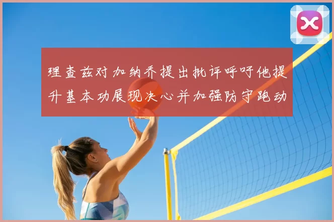 理查兹对加纳乔提出批评呼吁他提升基本功展现决心并加强防守跑动能力