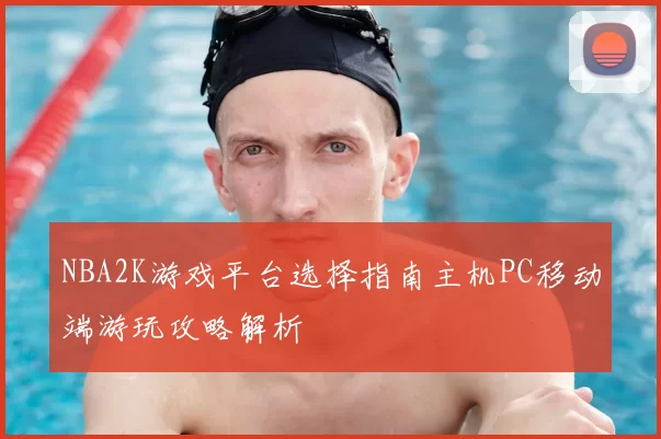 NBA2K游戏平台选择指南主机PC移动端游玩攻略解析