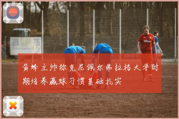 黄蜂主帅称克尼佩尔弗拉格大学时期培养赢球习惯基础扎实