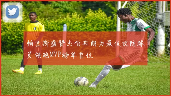 帕金斯盛赞杰伦布朗为最佳攻防球员领跑MVP榜单首位
