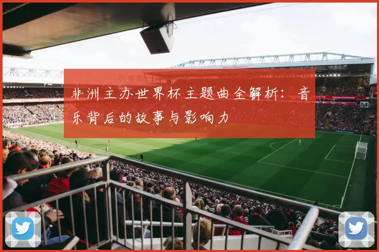 非洲主办世界杯主题曲全解析:音乐背后的故事与影响力