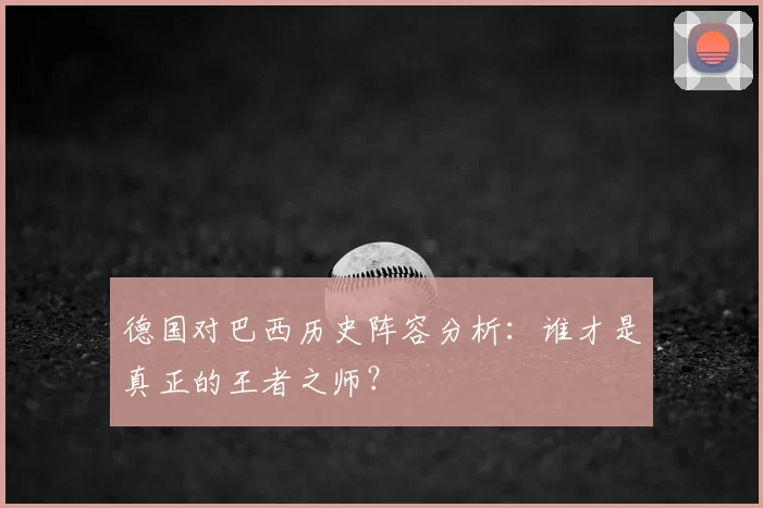 德国对巴西历史阵容分析：谁才是真正的王者之师？