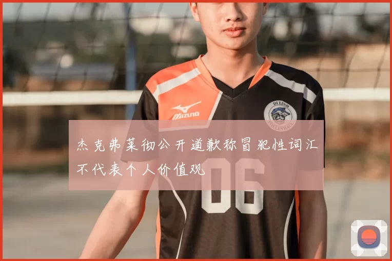 杰克弗莱彻公开道歉称冒犯性词汇不代表个人价值观