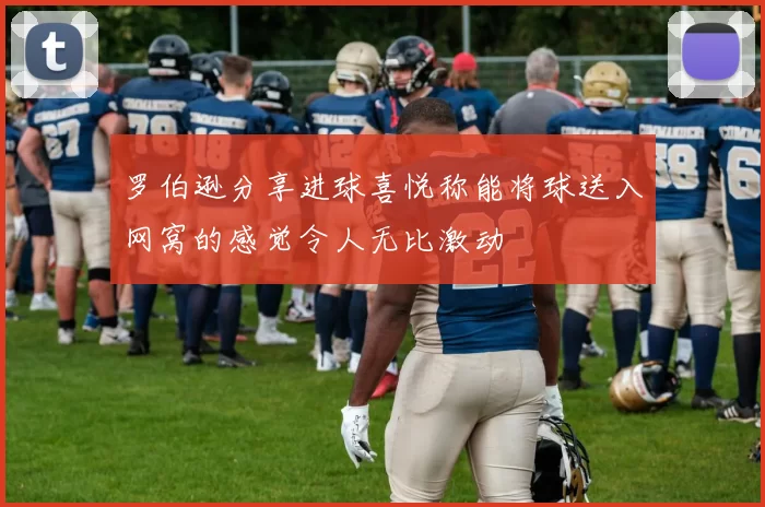 罗伯逊分享进球喜悦称能将球送入网窝的感觉令人无比激动